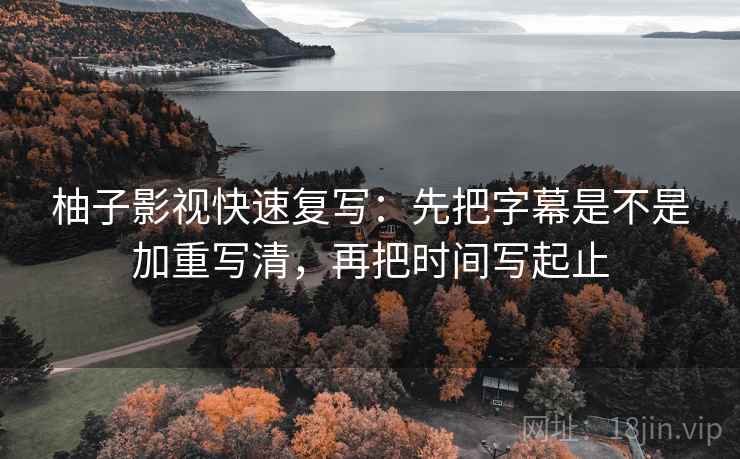 柚子影视快速复写：先把字幕是不是加重写清，再把时间写起止