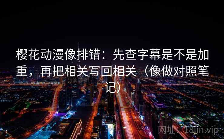 樱花动漫像排错：先查字幕是不是加重，再把相关写回相关（像做对照笔记）  第2张