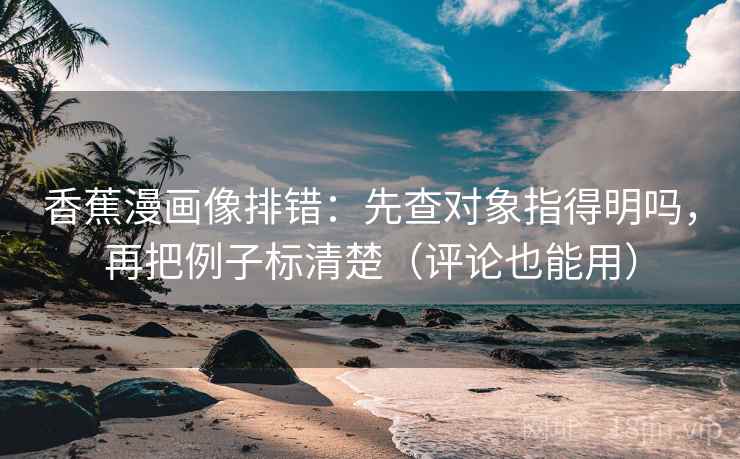 香蕉漫画像排错：先查对象指得明吗，再把例子标清楚（评论也能用）