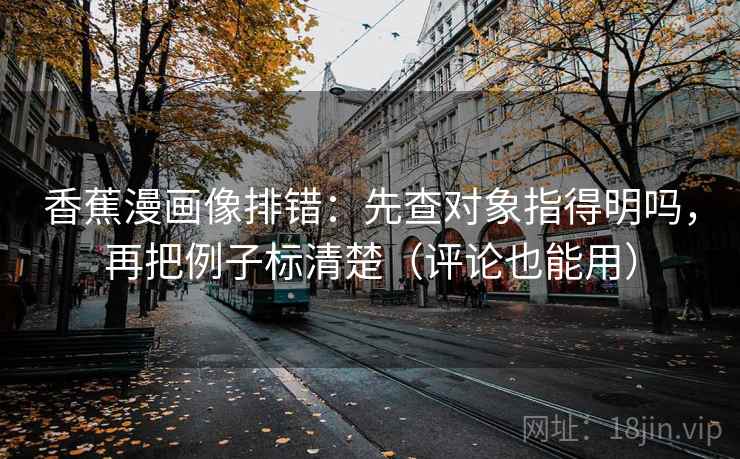 香蕉漫画像排错：先查对象指得明吗，再把例子标清楚（评论也能用）  第2张