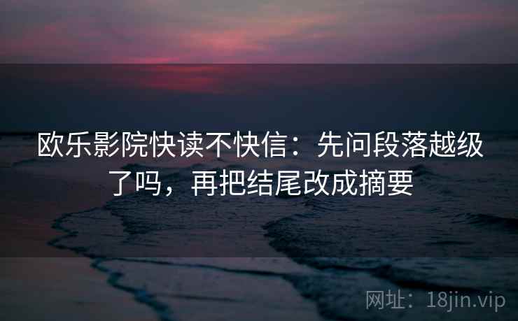 欧乐影院快读不快信：先问段落越级了吗，再把结尾改成摘要  第2张