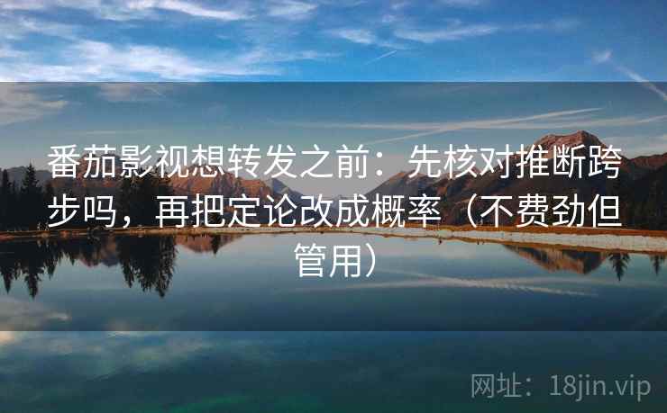 番茄影视想转发之前：先核对推断跨步吗，再把定论改成概率（不费劲但管用）