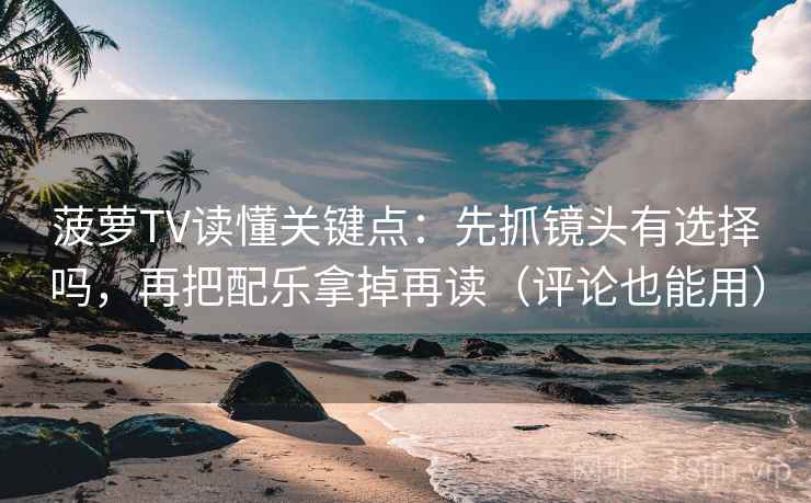 菠萝TV读懂关键点：先抓镜头有选择吗，再把配乐拿掉再读（评论也能用）  第2张