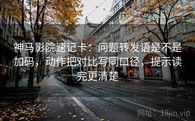 神马影院速记卡：问题转发语是不是加码，动作把对比写同口径，提示读完更清楚  第2张