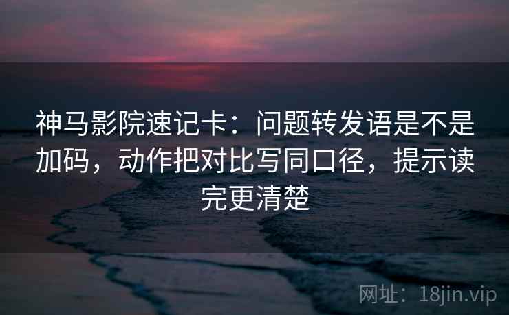 神马影院速记卡：问题转发语是不是加码，动作把对比写同口径，提示读完更清楚