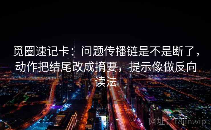 觅圈速记卡：问题传播链是不是断了，动作把结尾改成摘要，提示像做反向读法