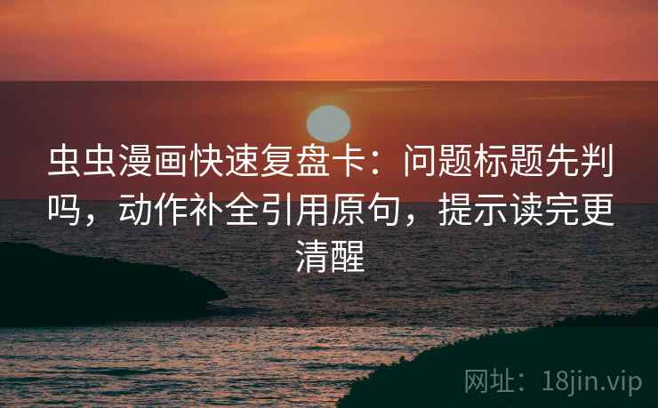 虫虫漫画快速复盘卡：问题标题先判吗，动作补全引用原句，提示读完更清醒