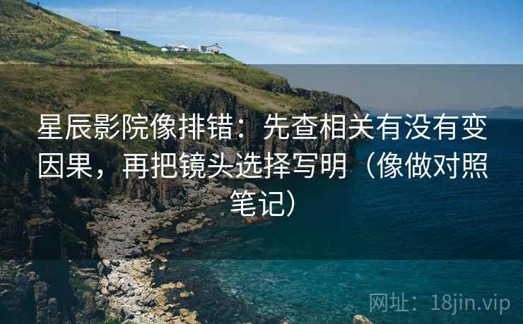 星辰影院像排错：先查相关有没有变因果，再把镜头选择写明（像做对照笔记）
