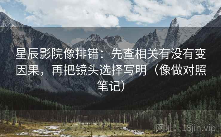 星辰影院像排错：先查相关有没有变因果，再把镜头选择写明（像做对照笔记）  第2张