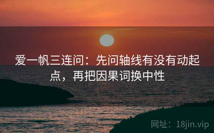 爱一帆三连问：先问轴线有没有动起点，再把因果词换中性  第2张