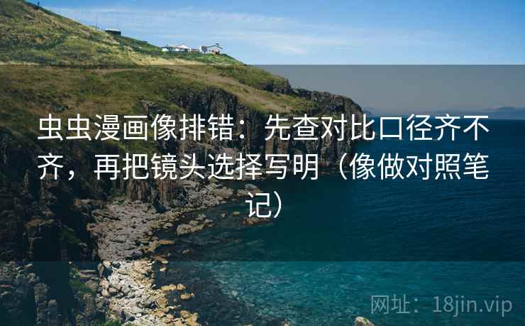 虫虫漫画像排错：先查对比口径齐不齐，再把镜头选择写明（像做对照笔记）