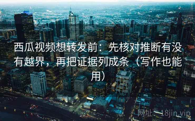 西瓜视频想转发前：先核对推断有没有越界，再把证据列成条（写作也能用）  第2张