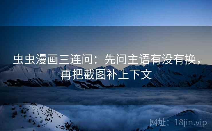 虫虫漫画三连问：先问主语有没有换，再把截图补上下文