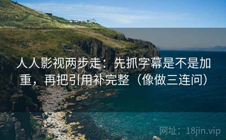 人人影视两步走：先抓字幕是不是加重，再把引用补完整（像做三连问）