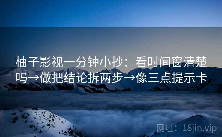 柚子影视一分钟小抄：看时间窗清楚吗→做把结论拆两步→像三点提示卡  第2张