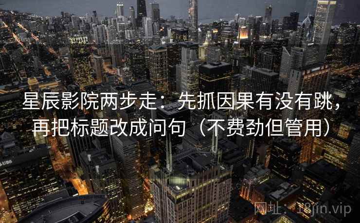 星辰影院两步走：先抓因果有没有跳，再把标题改成问句（不费劲但管用）  第2张