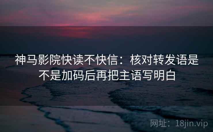 神马影院快读不快信：核对转发语是不是加码后再把主语写明白  第2张