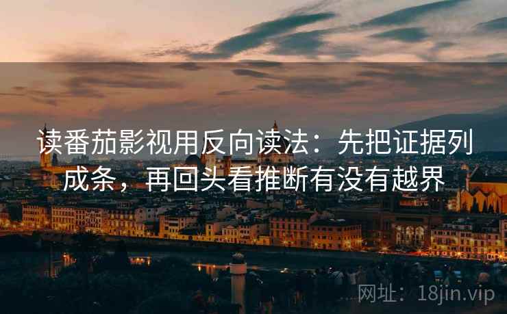 读番茄影视用反向读法：先把证据列成条，再回头看推断有没有越界