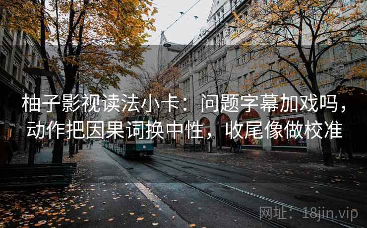 柚子影视读法小卡：问题字幕加戏吗，动作把因果词换中性，收尾像做校准  第2张