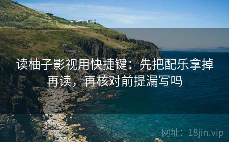 读柚子影视用快捷键：先把配乐拿掉再读，再核对前提漏写吗