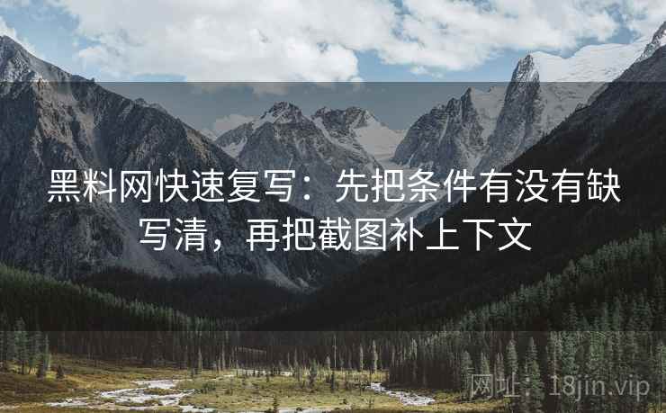 黑料网快速复写：先把条件有没有缺写清，再把截图补上下文
