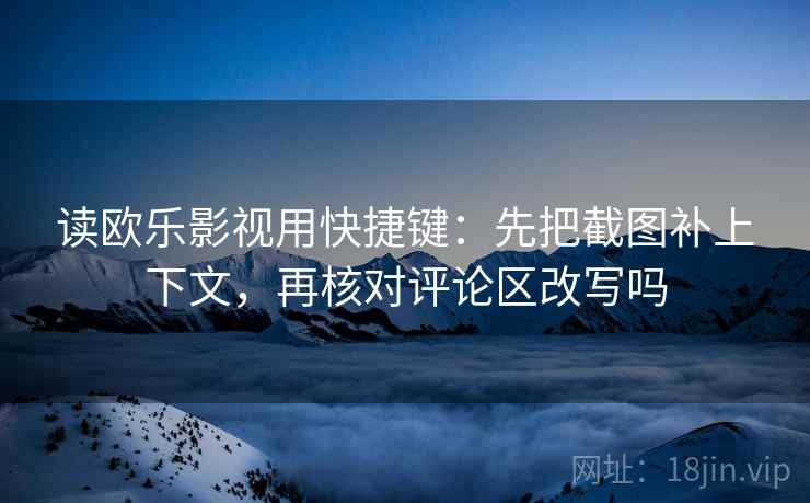 读欧乐影视用快捷键：先把截图补上下文，再核对评论区改写吗