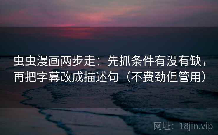 虫虫漫画两步走：先抓条件有没有缺，再把字幕改成描述句（不费劲但管用）  第1张