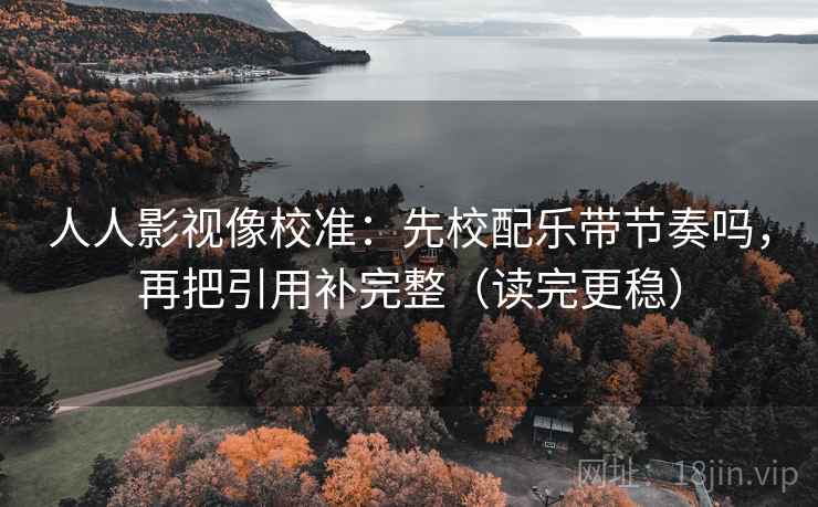 人人影视像校准:先校配乐带节奏吗,再把引用补完整(读完更稳)
