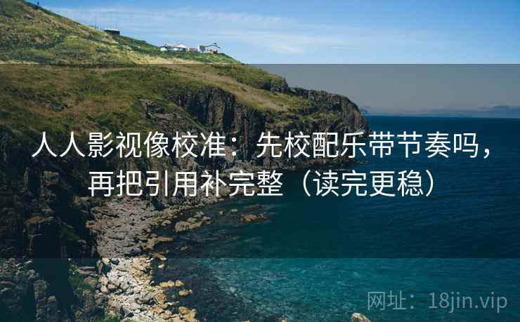 人人影视像校准:先校配乐带节奏吗,再把引用补完整(读完更稳) 第2张 人人影视像校准:先校配乐带节奏吗,再把引用补完整(读完更稳) 第2张