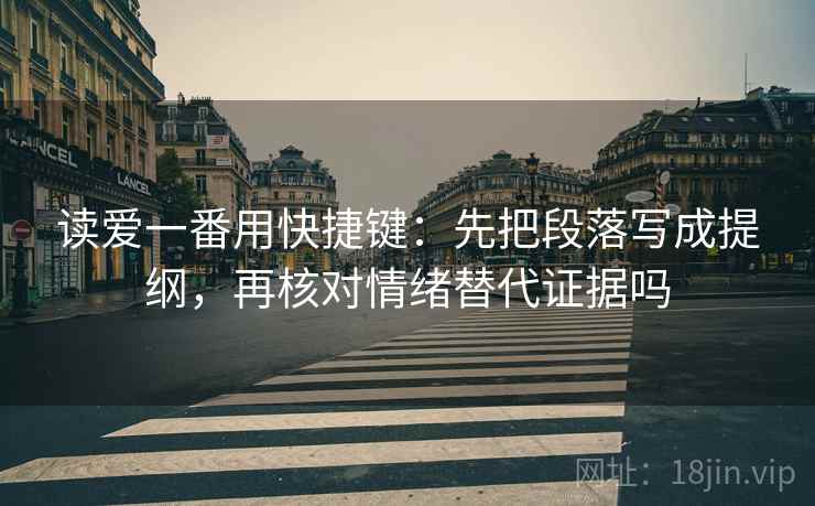 读爱一番用快捷键:先把段落写成提纲,再核对情绪替代证据吗