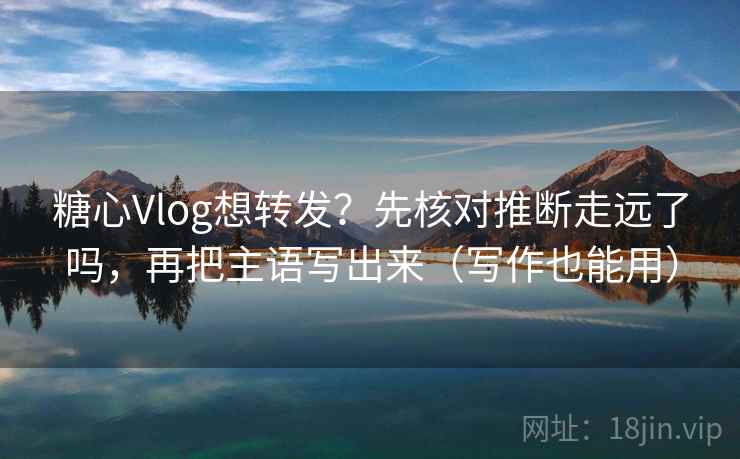 糖心Vlog想转发?先核对推断走远了吗,再把主语写出来(写作也能用) 第1张 糖心Vlog想转发?先核对推断走远了吗,再把主语写出来(写作也能用) 第1张
