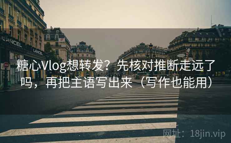 糖心Vlog想转发?先核对推断走远了吗,再把主语写出来(写作也能用) 第2张 糖心Vlog想转发?先核对推断走远了吗,再把主语写出来(写作也能用) 第2张