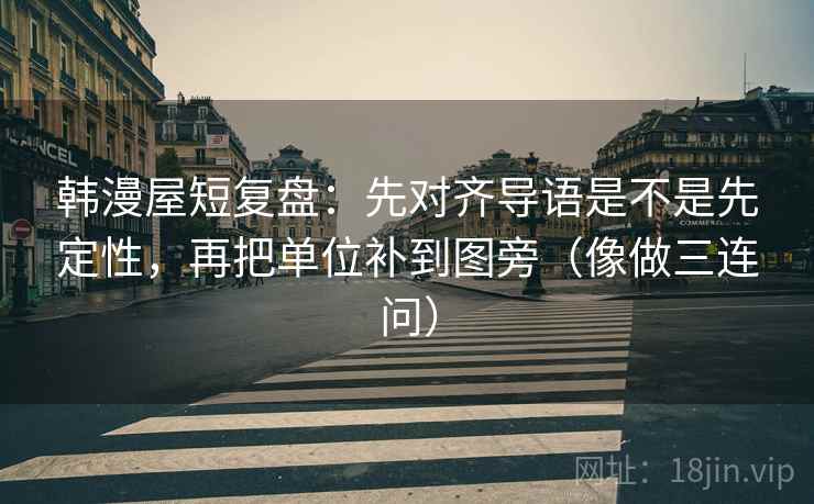 韩漫屋短复盘：先对齐导语是不是先定性，再把单位补到图旁（像做三连问）  第1张