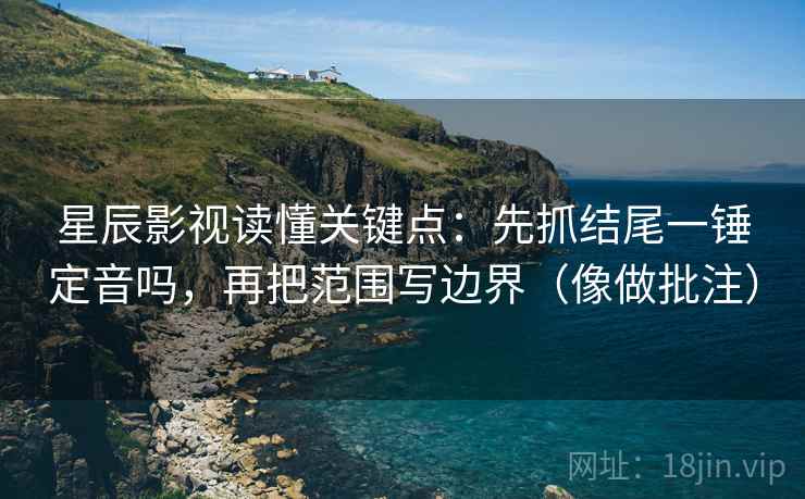 星辰影视读懂关键点:先抓结尾一锤定音吗,再把范围写边界(像做批注)