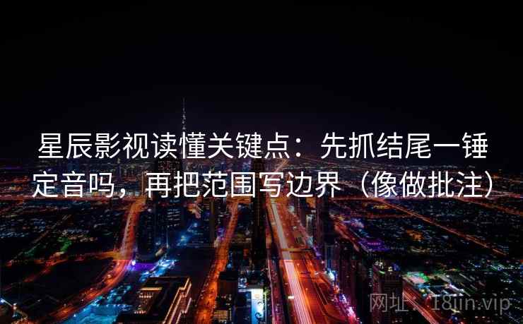 星辰影视读懂关键点:先抓结尾一锤定音吗,再把范围写边界(像做批注) 第2张 星辰影视读懂关键点:先抓结尾一锤定音吗,再把范围写边界(像做批注) 第2张