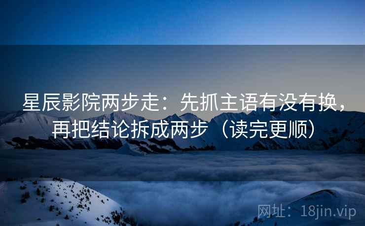 星辰影院两步走:先抓主语有没有换,再把结论拆成两步(读完更顺)
