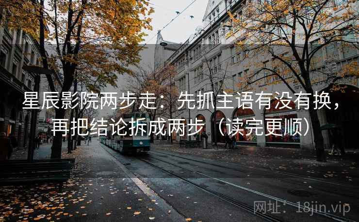 星辰影院两步走:先抓主语有没有换,再把结论拆成两步(读完更顺) 第2张 星辰影院两步走:先抓主语有没有换,再把结论拆成两步(读完更顺) 第2张