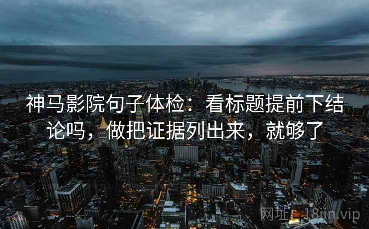 神马影院句子体检:看标题提前下结论吗,做把证据列出来,就够了 第2张 神马影院句子体检:看标题提前下结论吗,做把证据列出来,就够了 第2张