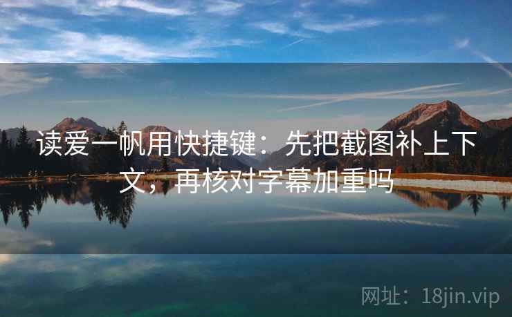 读爱一帆用快捷键:先把截图补上下文,再核对字幕加重吗 第1张 读爱一帆用快捷键:先把截图补上下文,再核对字幕加重吗 第1张