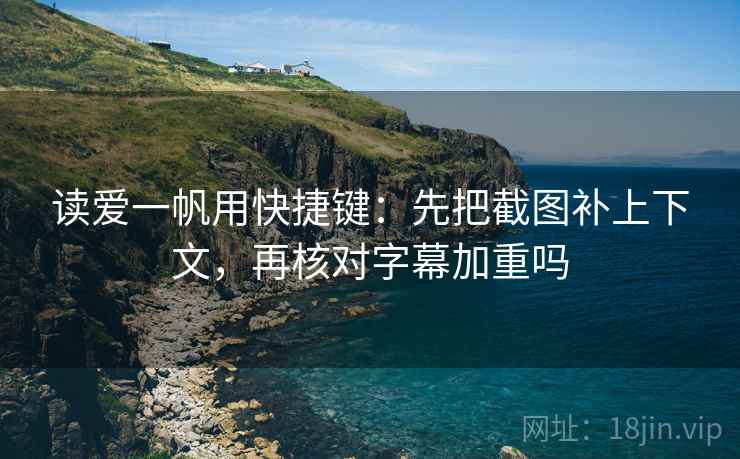 读爱一帆用快捷键:先把截图补上下文,再核对字幕加重吗 第2张 读爱一帆用快捷键:先把截图补上下文,再核对字幕加重吗 第2张