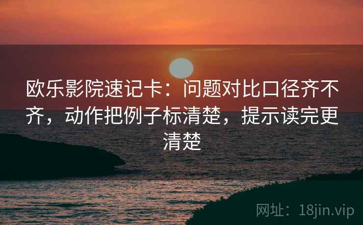 欧乐影院速记卡:问题对比口径齐不齐,动作把例子标清楚,提示读完更清楚 第2张 欧乐影院速记卡:问题对比口径齐不齐,动作把例子标清楚,提示读完更清楚 第2张