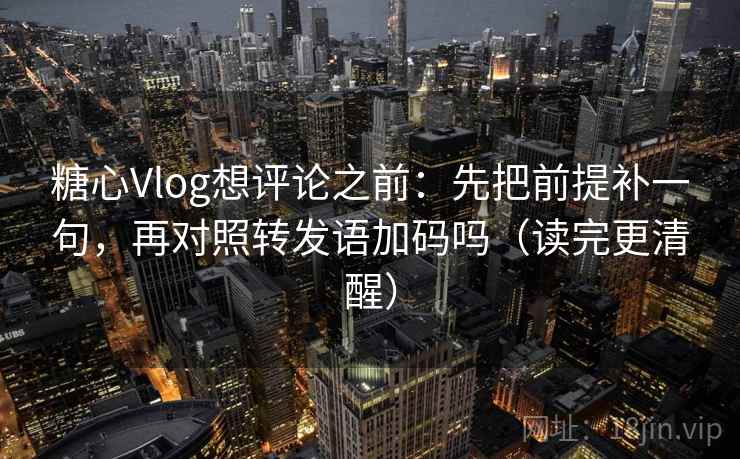 糖心Vlog想评论之前：先把前提补一句，再对照转发语加码吗（读完更清醒）  第1张