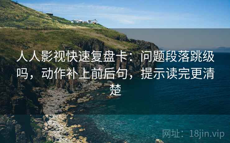 人人影视快速复盘卡:问题段落跳级吗,动作补上前后句,提示读完更清楚