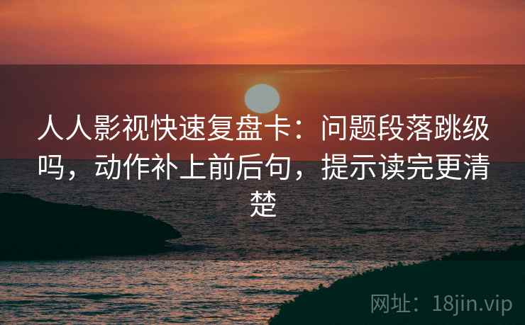 人人影视快速复盘卡:问题段落跳级吗,动作补上前后句,提示读完更清楚 第2张 人人影视快速复盘卡:问题段落跳级吗,动作补上前后句,提示读完更清楚 第2张