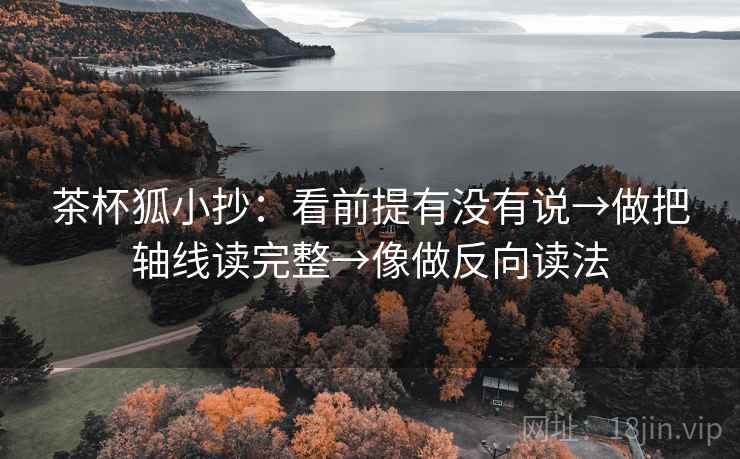 茶杯狐小抄:看前提有没有说→做把轴线读完整→像做反向读法 第1张 茶杯狐小抄:看前提有没有说→做把轴线读完整→像做反向读法 第1张